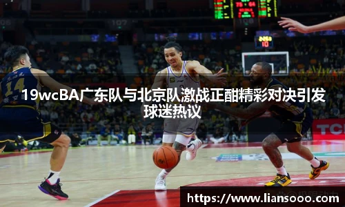 19wcBA广东队与北京队激战正酣精彩对决引发球迷热议