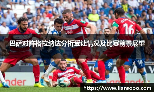 巴萨对阵格拉纳达分析受让情况及比赛前景展望