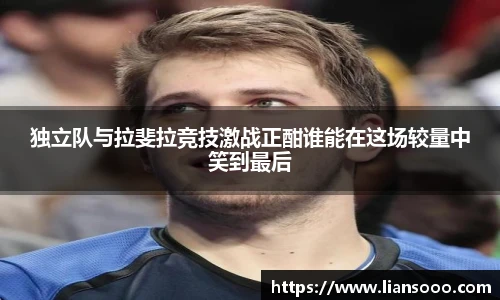 独立队与拉斐拉竞技激战正酣谁能在这场较量中笑到最后